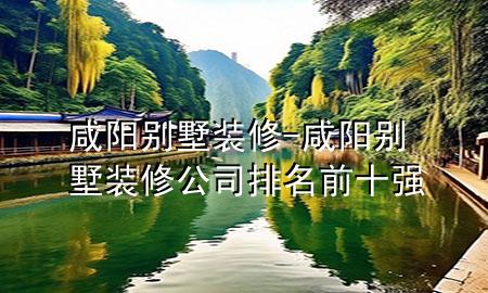 咸陽(yáng)別墅裝修-咸陽(yáng)別墅裝修公司排名前十強(qiáng)
