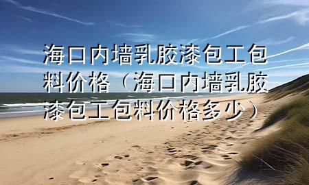 ?？趦?nèi)墻乳膠漆包工包料價(jià)格（?？趦?nèi)墻乳膠漆包工包料價(jià)格多少）