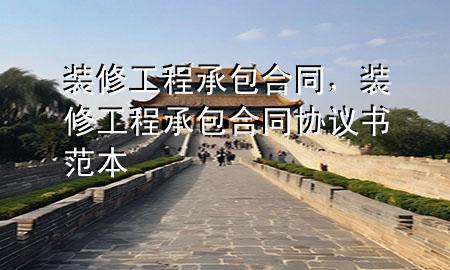 裝修工程承包合同，裝修工程承包合同協(xié)議書范本
