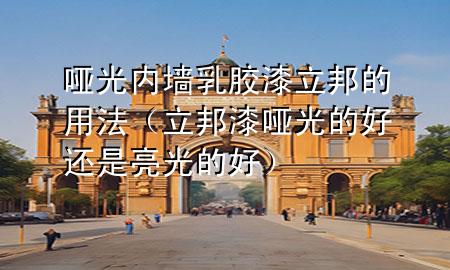 啞光內墻乳膠漆立邦的用法（立邦漆啞光的好還是亮光的好）