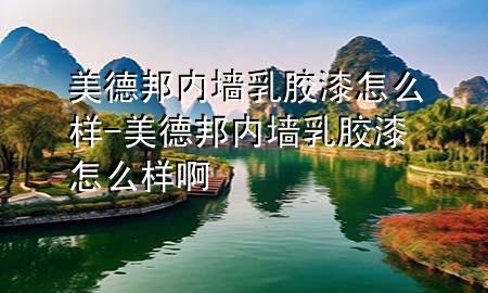 美德邦內(nèi)墻乳膠漆怎么樣-美德邦內(nèi)墻乳膠漆怎么樣啊