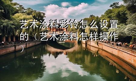 藝術(shù)涂料彩鈴怎么設(shè)置的（藝術(shù)涂料怎樣操作）