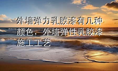 外墻彈力乳膠漆有幾種顏色，外墻彈性乳膠漆施工工藝