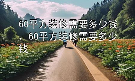 60平方裝修需要多少錢，60平方裝修需要多少錢