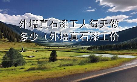外墻真石漆工人每天做多少（外墻真石漆工價(jià)）