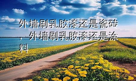 外墻刷乳膠漆還是瓷磚，外墻刷乳膠漆還是涂料