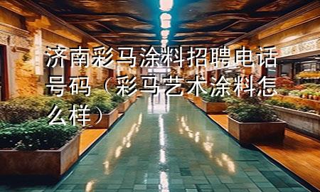 濟(jì)南彩馬涂料招聘電話號(hào)碼（彩馬藝術(shù)涂料怎么樣）