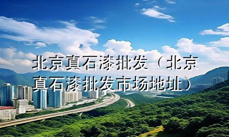 北京真石漆批發(fā)（北京真石漆批發(fā)市場(chǎng)地址）