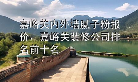 嘉峪關內外墻膩子粉報價，嘉峪關裝修公司排名前十名