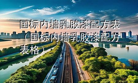 國標(biāo)內(nèi)墻乳膠漆配方表（國標(biāo)內(nèi)墻乳膠漆配方表格）
