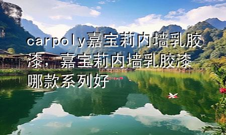 carpoly 嘉寶莉內(nèi)墻乳膠漆，嘉寶莉內(nèi)墻乳膠漆哪款系列好