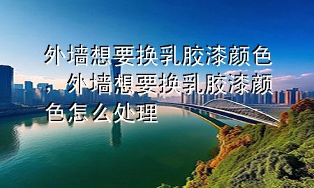 外墻想要換乳膠漆顏色，外墻想要換乳膠漆顏色怎么處理