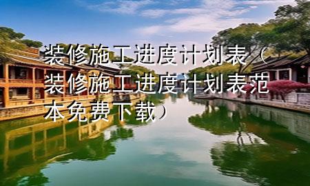 裝修施工進(jìn)度計(jì)劃表（裝修施工進(jìn)度計(jì)劃表范本免費(fèi)下載）