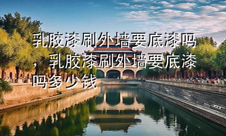 乳膠漆刷外墻要底漆嗎，乳膠漆刷外墻要底漆嗎多少錢