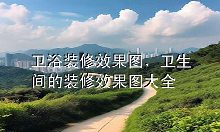 衛(wèi)浴裝修效果圖，衛(wèi)生間的裝修效果圖大全