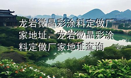 龍巖微晶彩涂料定做廠家地址，龍巖微晶彩涂料定做廠家地址查詢