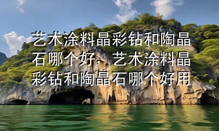 藝術(shù)涂料晶彩鉆和陶晶石哪個好，藝術(shù)涂料晶彩鉆和陶晶石哪個好用