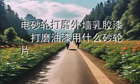 電砂輪打磨外墻乳膠漆，打磨油漆用什么砂輪片