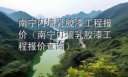 南寧內(nèi)墻乳膠漆工程報(bào)價(jià)（南寧內(nèi)墻乳膠漆工程報(bào)價(jià)查詢）