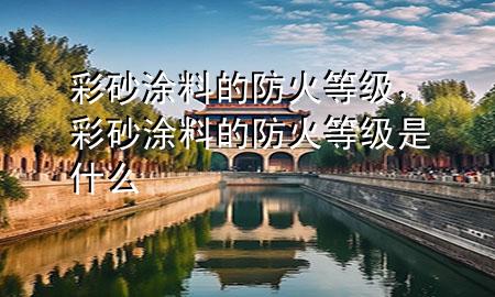 彩砂涂料的防火等級，彩砂涂料的防火等級是什么