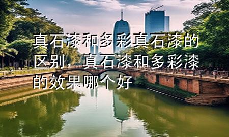 真石漆和多彩真石漆的區(qū)別，真石漆和多彩漆的效果哪個好