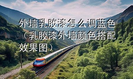 外墻乳膠漆怎么調(diào)藍色（乳膠漆外墻顏色搭配效果圖）