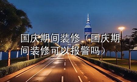 國慶期間裝修（國慶期間裝修可以報警嗎）