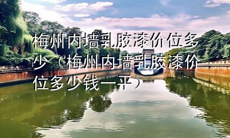 梅州內(nèi)墻乳膠漆價(jià)位多少（梅州內(nèi)墻乳膠漆價(jià)位多少錢(qián)一平）