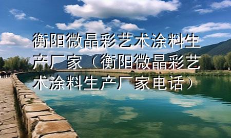 衡陽微晶彩藝術(shù)涂料生產(chǎn)廠家（衡陽微晶彩藝術(shù)涂料生產(chǎn)廠家電話）