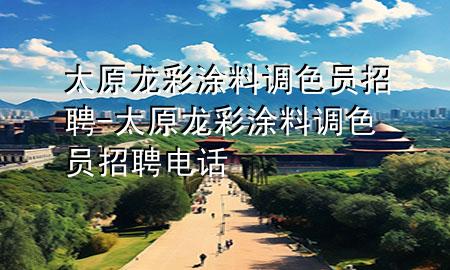 太原龍彩涂料調(diào)色員招聘-太原龍彩涂料調(diào)色員招聘電話