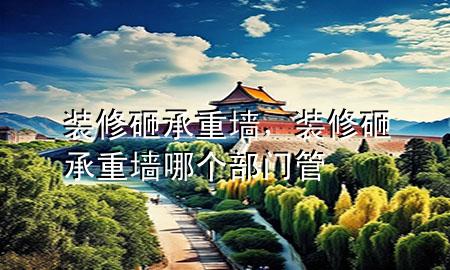 裝修砸承重墻，裝修砸承重墻哪個(gè)部門(mén)管