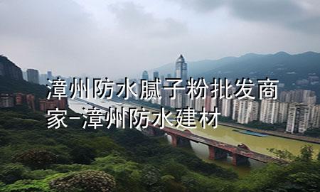 漳州防水膩?zhàn)臃叟l(fā)商家-漳州防水建材