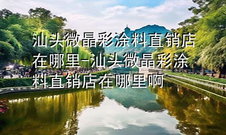 汕頭微晶彩涂料直銷(xiāo)店在哪里-汕頭微晶彩涂料直銷(xiāo)店在哪里啊