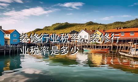 裝修行業(yè)稅率，裝修行業(yè)稅率是多少
