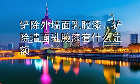 鏟除外墻面乳膠漆，鏟除墻面乳膠漆套什么定額