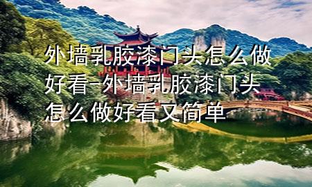 外墻乳膠漆門頭怎么做好看-外墻乳膠漆門頭怎么做好看又簡單