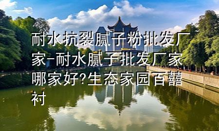 耐水抗裂膩?zhàn)臃叟l(fā)廠(chǎng)家-耐水膩?zhàn)优l(fā)廠(chǎng)家哪家好?生態(tài)家園百?lài)忠r