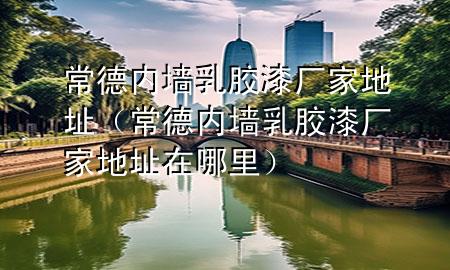 常德內墻乳膠漆廠家地址（常德內墻乳膠漆廠家地址在哪里）