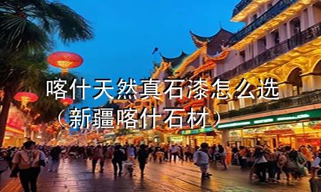 喀什天然真石漆怎么選（新疆喀什石材）