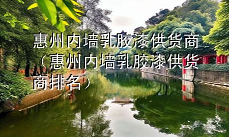 惠州內墻乳膠漆供貨商（惠州內墻乳膠漆供貨商排名）