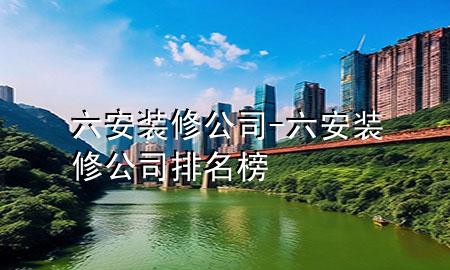 六安裝修公司-六安裝修公司排名榜