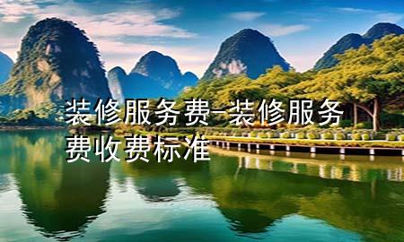 裝修服務(wù)費(fèi)-裝修服務(wù)費(fèi)收費(fèi)標(biāo)準(zhǔn)