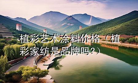 植彩藝術涂料價格（植彩家紡是品牌嗎?）