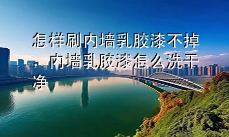 怎樣刷內(nèi)墻乳膠漆不掉，內(nèi)墻乳膠漆怎么洗干凈