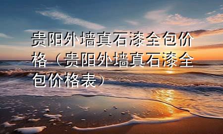 貴陽外墻真石漆全包價格（貴陽外墻真石漆全包價格表）