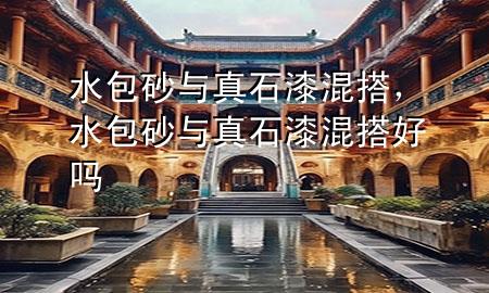 水包砂與真石漆混搭，水包砂與真石漆混搭好嗎