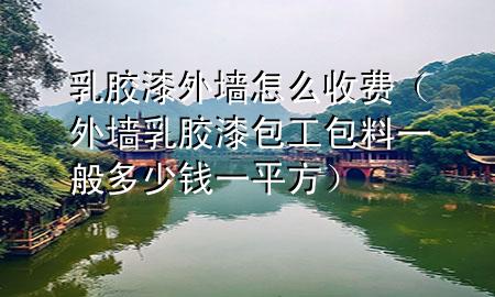 乳膠漆外墻怎么收費(fèi)（外墻乳膠漆包工包料一般多少錢(qián)一平方）