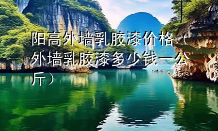 陽高外墻乳膠漆價格（外墻乳膠漆多少錢一公斤）