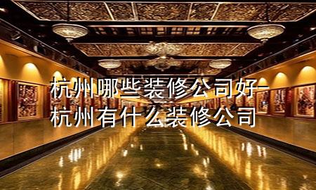 杭州哪些裝修公司好-杭州有什么裝修公司