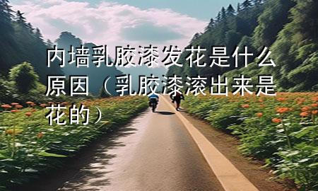 內(nèi)墻乳膠漆發(fā)花是什么原因（乳膠漆滾出來是花的）